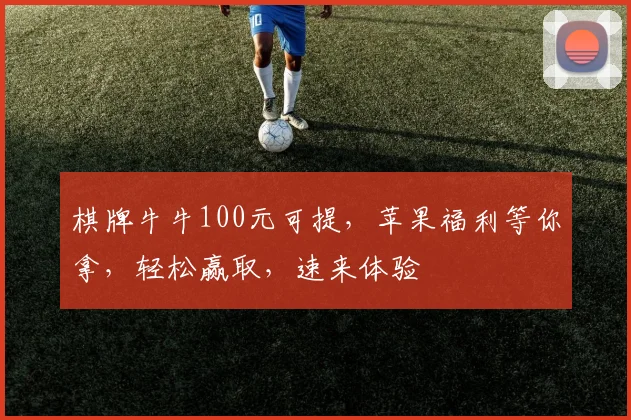 棋牌牛牛100元可提,苹果福利等你拿,轻松赢取,速来体验