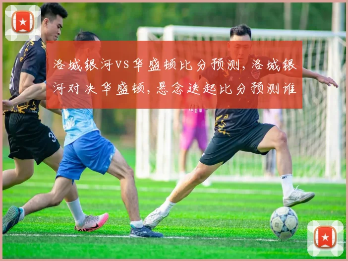 洛城银河vs华盛顿比分预测,洛城银河对决华盛顿,悬念迭起比分预测谁将笑到最后