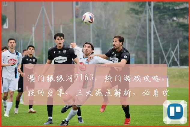 澳门银银河7163,热门游戏攻略,技巧分享,三大亮点解析,必看攻略
