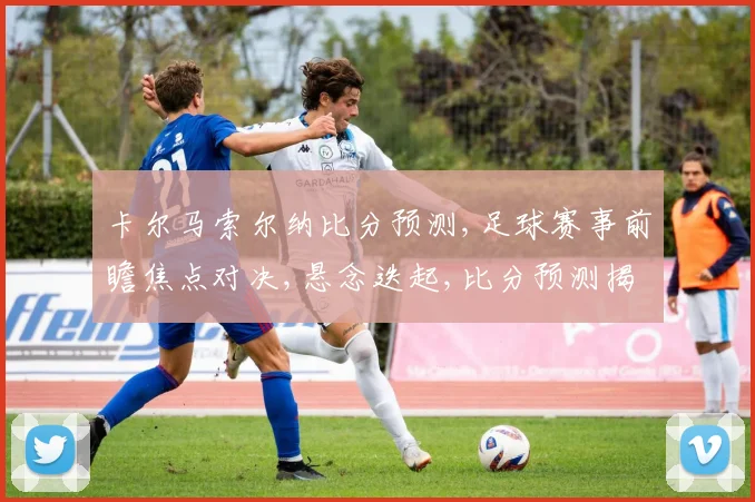 卡尔马索尔纳比分预测,足球赛事前瞻焦点对决,悬念迭起,比分预测揭晓