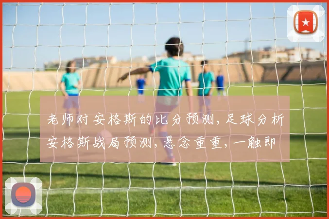 老师对安格斯的比分预测,足球分析安格斯战局预测,悬念重重,一触即发