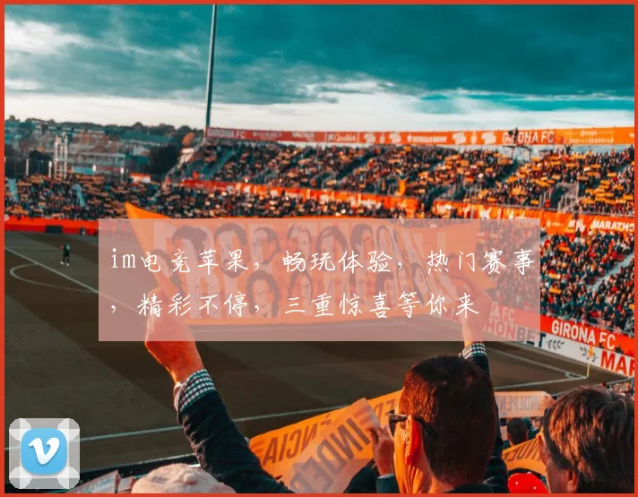 im电竞苹果，畅玩体验，热门赛事，精彩不停，三重惊喜等你来